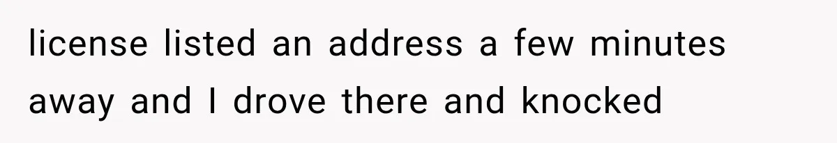 license listed an address a few minutes away and I drove there and knocked