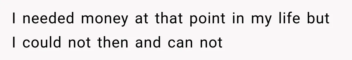 I needed money at that point in my life but I could not then and can not