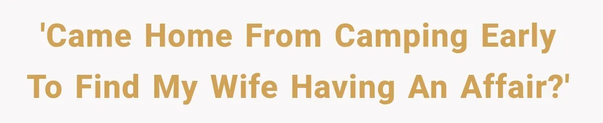 'Came home from camping early to find my wife having an affair?'