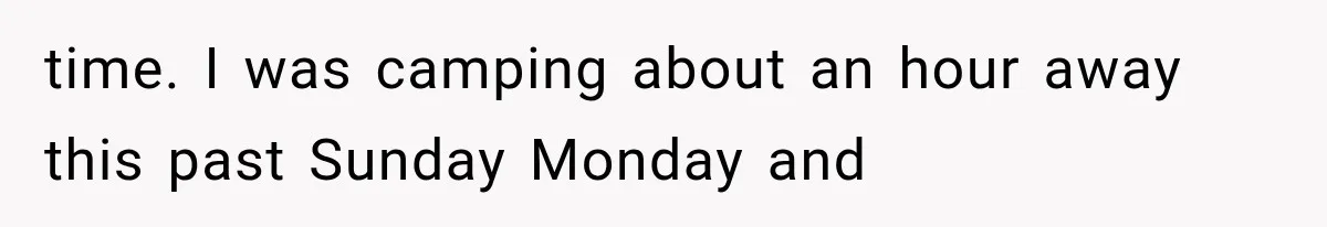 time. I was camping about an hour away this past Sunday Monday and