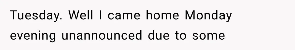 Tuesday. Well I came home Monday evening unannounced due to some
