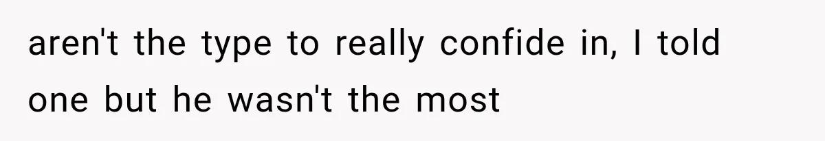 aren't the type to really confide in, I told one but he wasn't the most