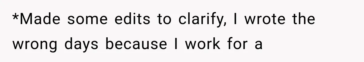 *Made some edits to clarify, I wrote the wrong days because I work for a