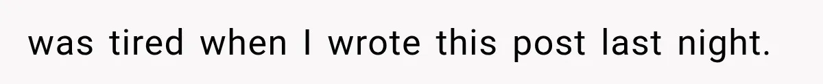 was tired when I wrote this post last night.