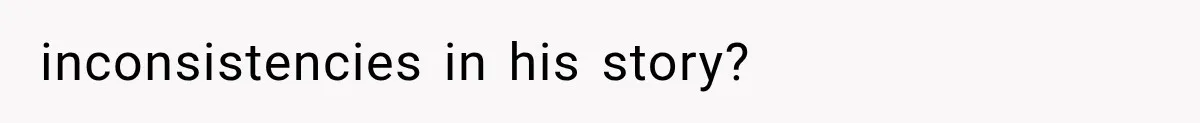 inconsistencies in his story?
