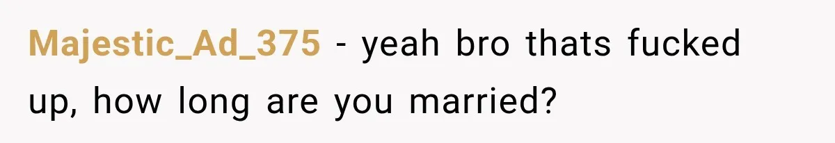 Majestic_Ad_375 − yeah bro thats fucked up, how long are you married?