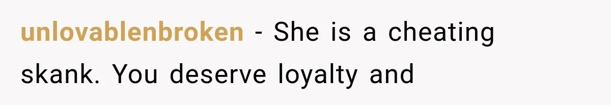 unlovablenbroken − She is a cheating skank. You deserve loyalty and