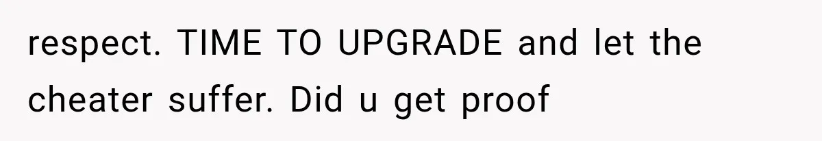 respect. TIME TO UPGRADE and let the cheater suffer. Did u get proof