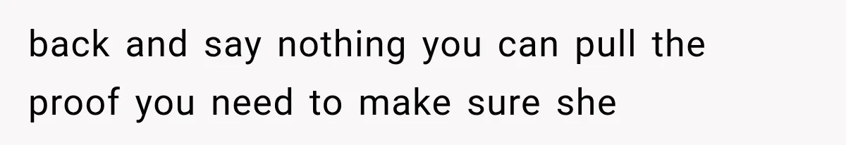 back and say nothing you can pull the proof you need to make sure she
