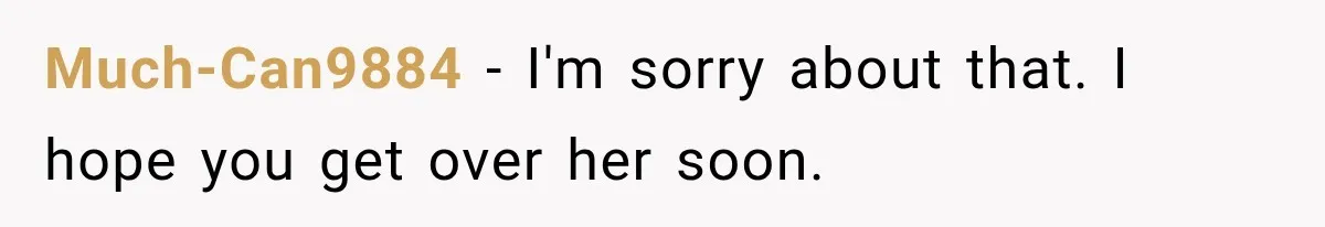 Much-Can9884 − I'm sorry about that. I hope you get over her soon.