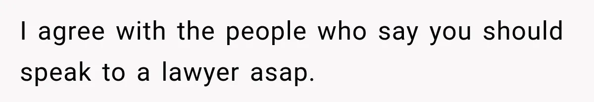 I agree with the people who say you should speak to a lawyer asap.