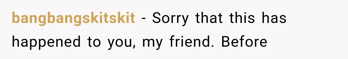 bangbangskitskit − Sorry that this has happened to you, my friend. Before