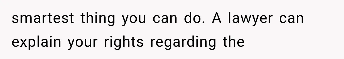 smartest thing you can do. A lawyer can explain your rights regarding the