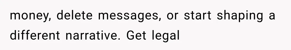 money, delete messages, or start shaping a different narrative. Get legal