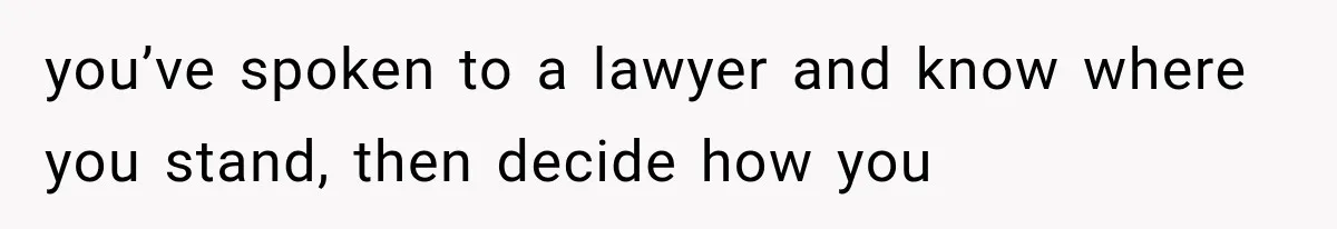 you’ve spoken to a lawyer and know where you stand, then decide how you