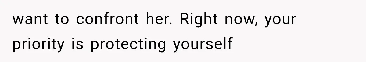 want to confront her. Right now, your priority is protecting yourself
