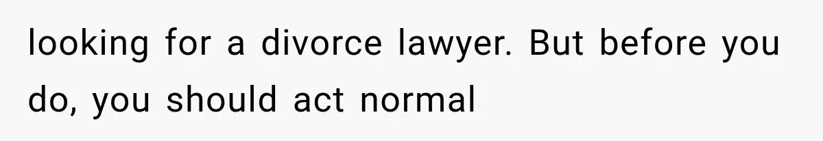 looking for a divorce lawyer. But before you do, you should act normal