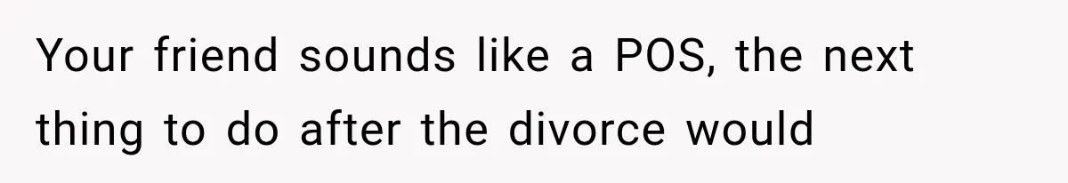 Your friend sounds like a POS, the next thing to do after the divorce would