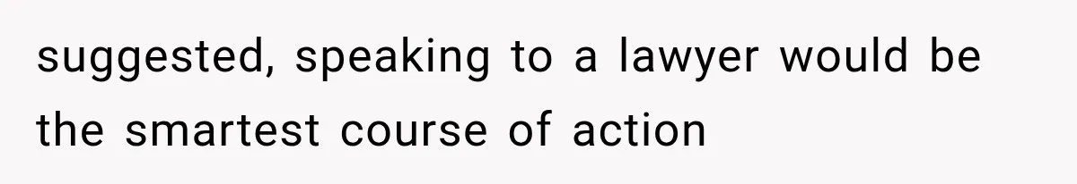 suggested, speaking to a lawyer would be the smartest course of action