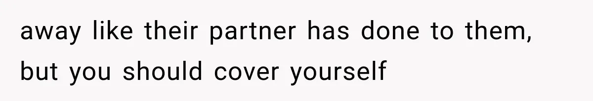 away like their partner has done to them, but you should cover yourself