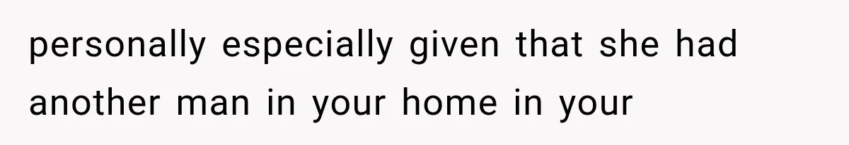 personally especially given that she had another man in your home in your