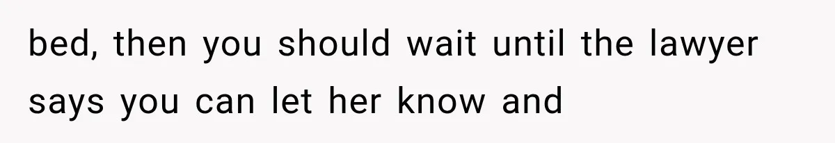 bed, then you should wait until the lawyer says you can let her know and