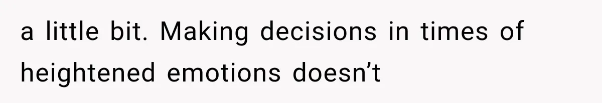 a little bit. Making decisions in times of heightened emotions doesn’t