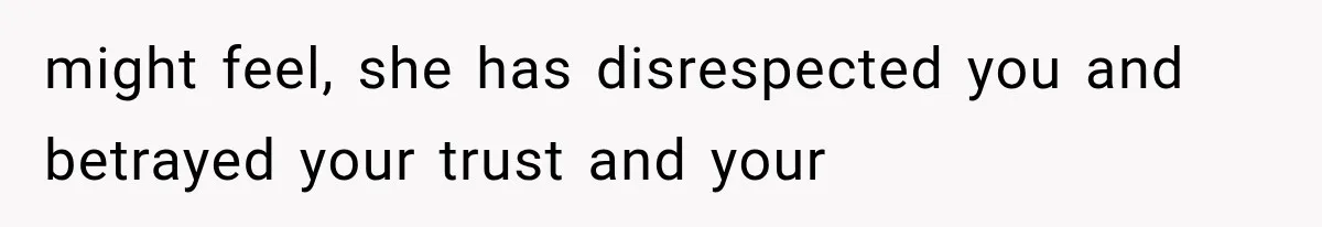 might feel, she has disrespected you and betrayed your trust and your