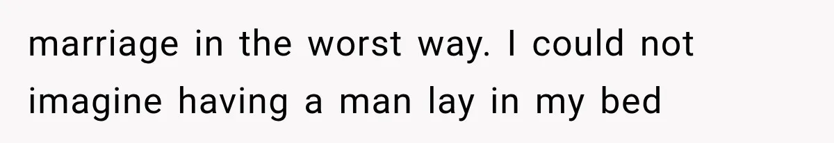 marriage in the worst way. I could not imagine having a man lay in my bed