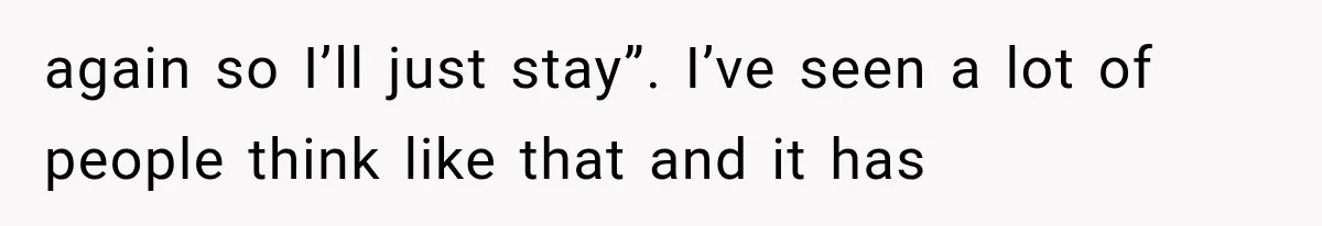 again so I’ll just stay”. I’ve seen a lot of people think like that and it has