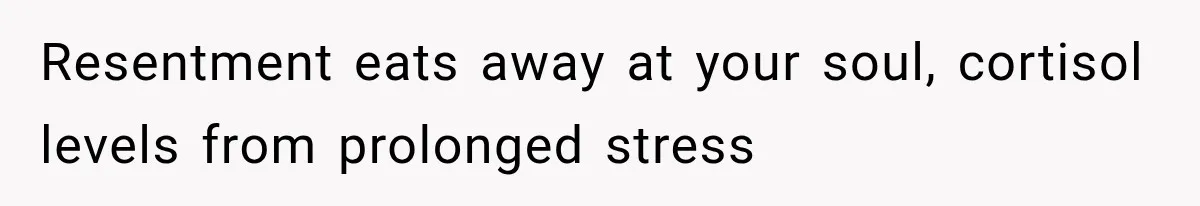 Resentment eats away at your soul, cortisol levels from prolonged stress