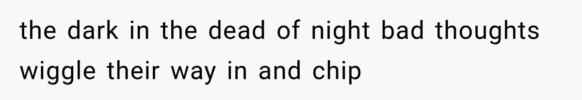 the dark in the dead of night bad thoughts wiggle their way in and chip