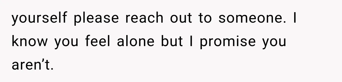 yourself please reach out to someone. I know you feel alone but I promise you aren’t.