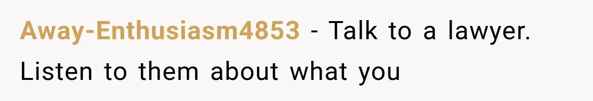 Away-Enthusiasm4853 − Talk to a lawyer. Listen to them about what you
