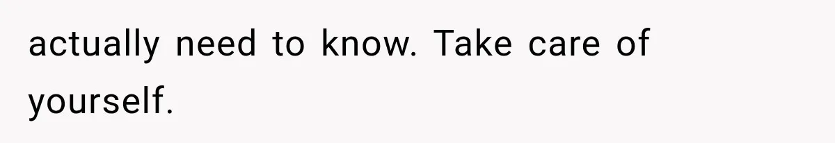 actually need to know. Take care of yourself.
