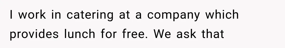 I work in catering at a company which provides lunch for free. We ask that