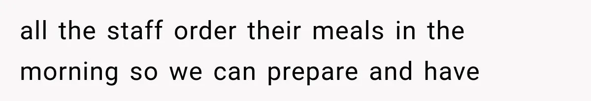 all the staff order their meals in the morning so we can prepare and have
