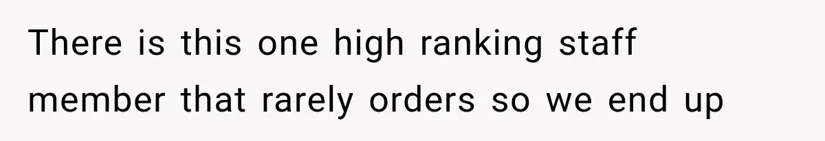 There is this one high ranking staff member that rarely orders so we end up