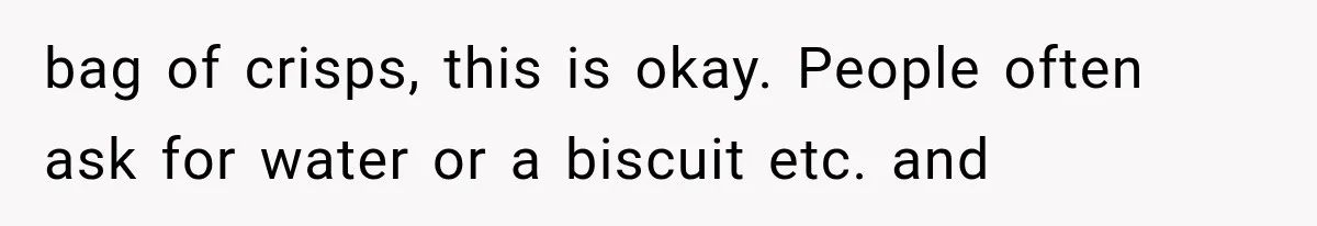 bag of crisps, this is okay. People often ask for water or a biscuit etc. and