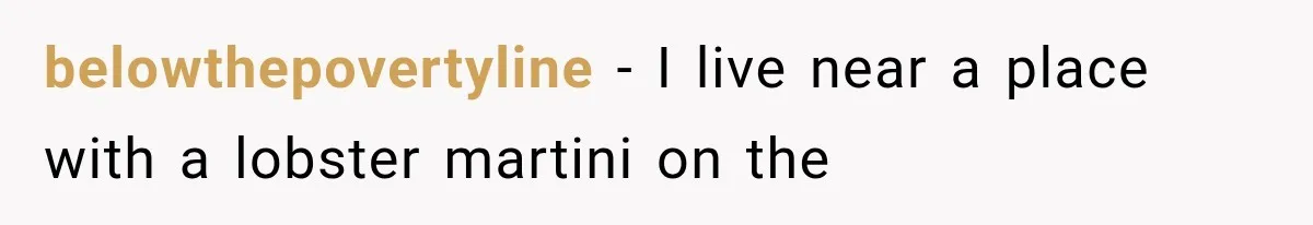 belowthepovertyline − I live near a place with a lobster martini on the