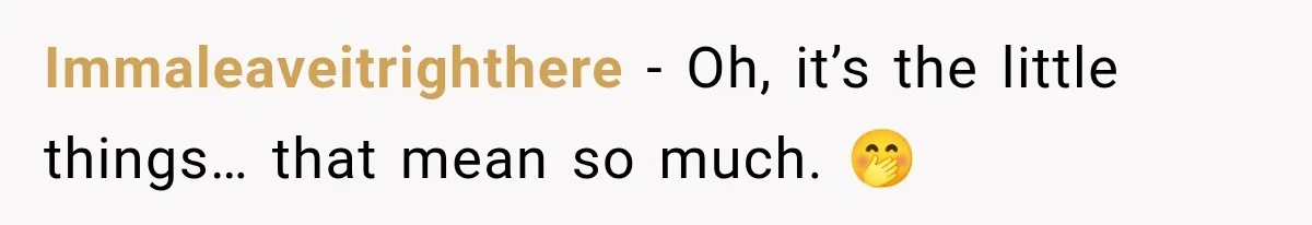 Immaleaveitrighthere − Oh, it’s the little things… that mean so much. 🤭