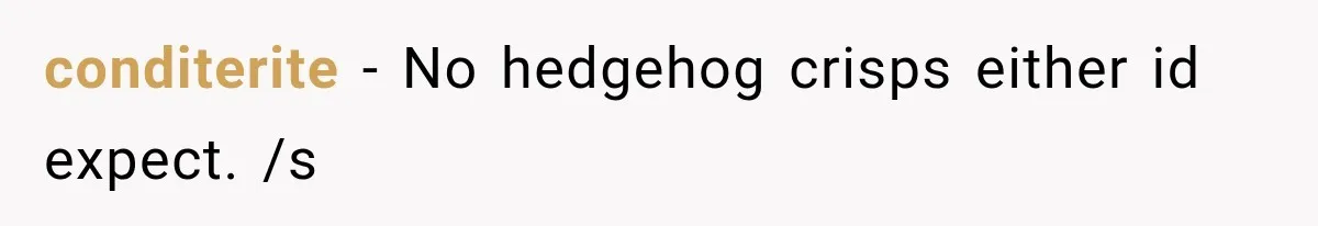 conditerite − No hedgehog crisps either id expect. /s
