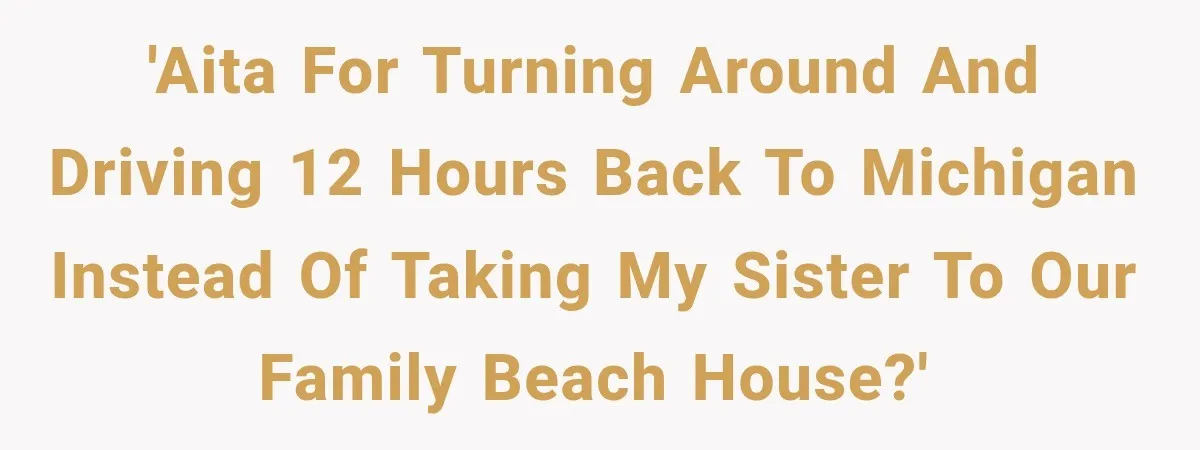 Sister Gets A Free Ride To The Beach, Then Her Entitlement Ends The Entire Trip 'AITA for turning around and driving 12 hours back to Michigan instead of taking my sister to our family beach house?'