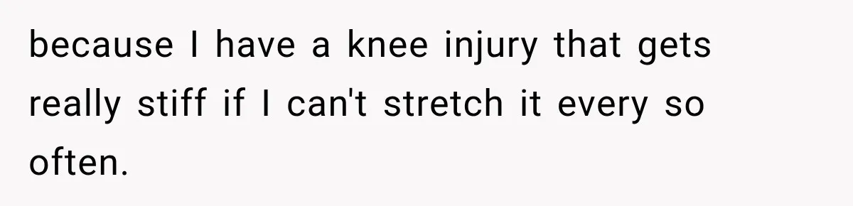because I have a knee injury that gets really stiff if I can't stretch it every so often.
