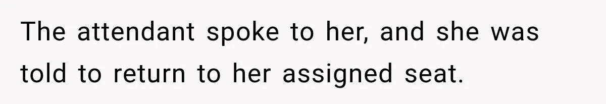 The attendant spoke to her, and she was told to return to her assigned seat.