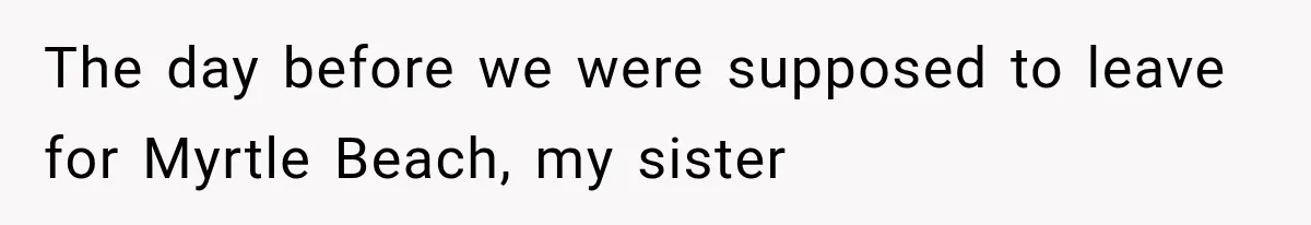 Sister Gets A Free Ride To The Beach, Then Her Entitlement Ends The Entire Trip The day before we were supposed to leave for Myrtle Beach, my sister