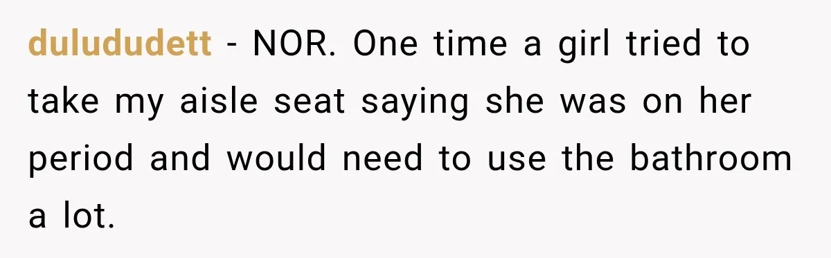 dulududett − NOR. One time a girl tried to take my aisle seat saying she was on her period and would need to use the bathroom a lot.