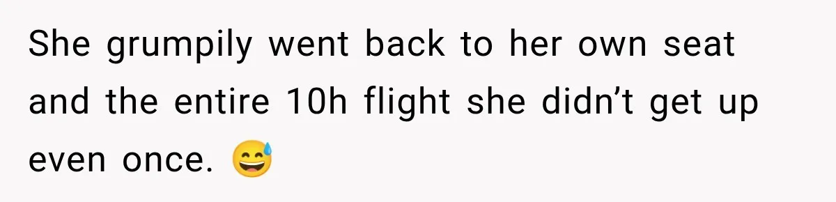 She grumpily went back to her own seat and the entire 10h flight she didn’t get up even once. 😅