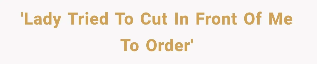 'Lady tried to cut in front of me to order'