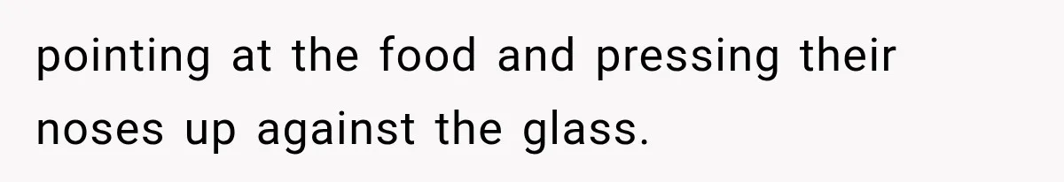 pointing at the food and pressing their noses up against the glass.